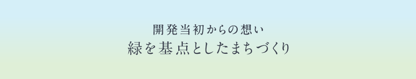 開発当初からの想い｜緑を基点としたまちづくり